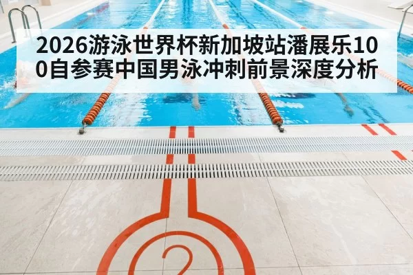 2026游泳世界杯新加坡站潘展乐100自参赛中国男泳冲刺前景深度分析
