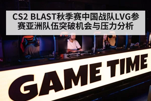 CS2 BLAST秋季赛中国战队LVG参赛亚洲队伍突破机会与压力分析