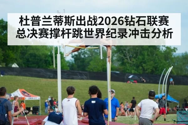 杜普兰蒂斯出战2026钻石联赛总决赛撑杆跳世界纪录冲击分析