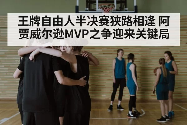 王牌自由人半决赛狭路相逢 阿贾威尔逊MVP之争迎来关键局