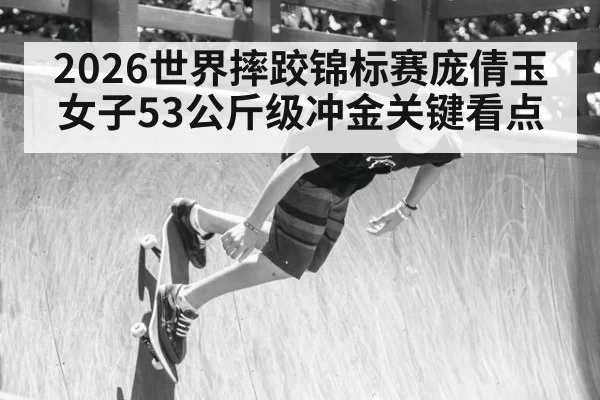 2026世界摔跤锦标赛庞倩玉女子53公斤级冲金关键看点