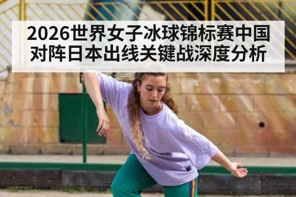 2026世界女子冰球锦标赛中国对阵日本出线关键战深度分析
