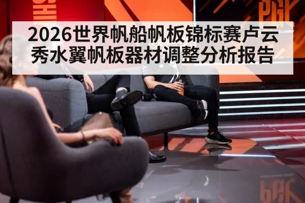 2026世界帆船帆板锦标赛卢云秀水翼帆板器材调整分析报告
