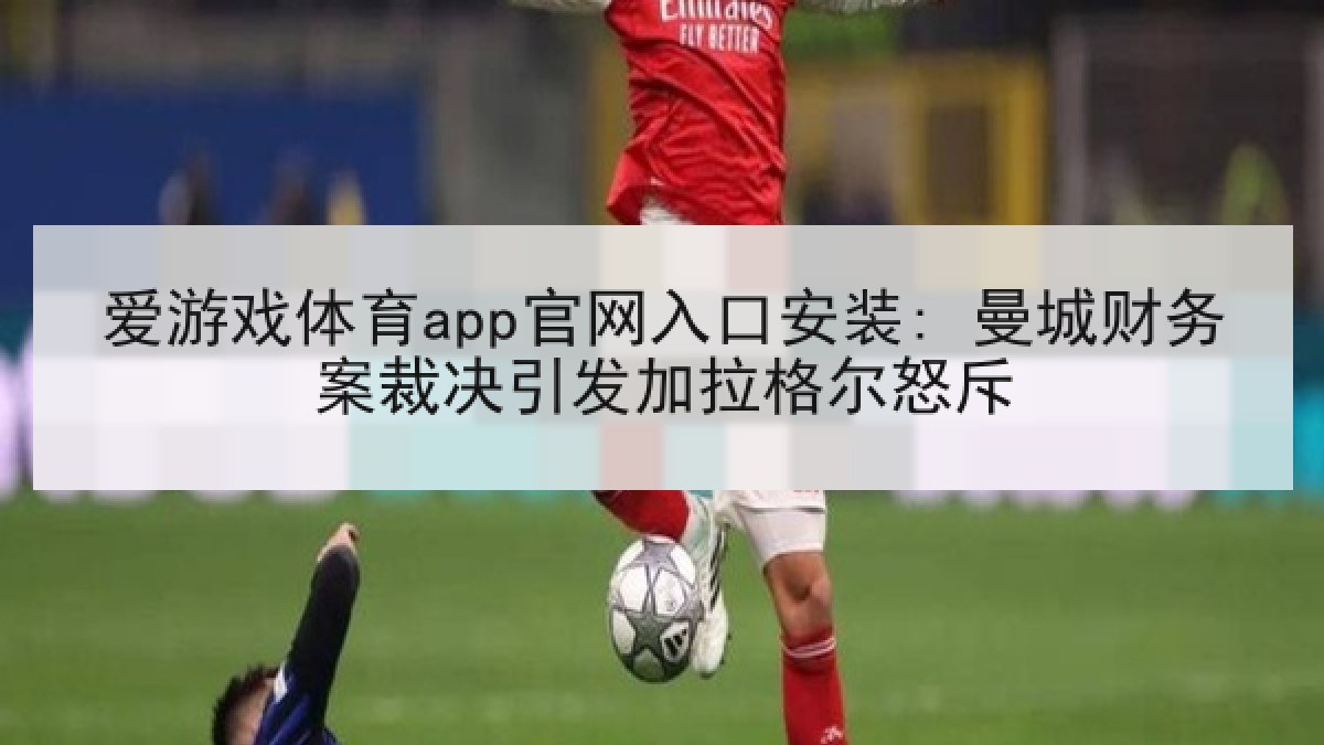 爱游戏体育app官网入口安装: 曼城财务案裁决引发加拉格尔怒斥 爱游戏体育app官网入口安装: 曼城财务案裁决引发加拉格尔怒斥
