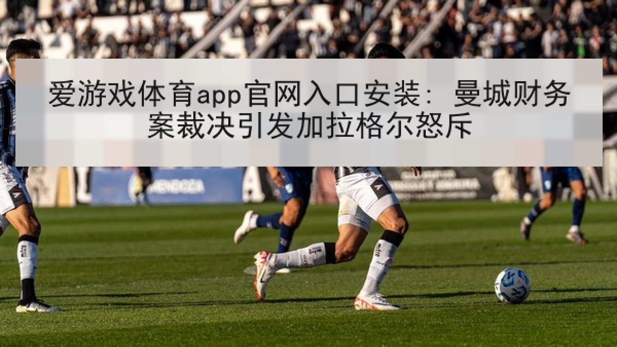 爱游戏体育app官网入口安装: 曼城财务案裁决引发加拉格尔怒斥 爱游戏体育app官网入口安装: 曼城财务案裁决引发加拉格尔怒斥
